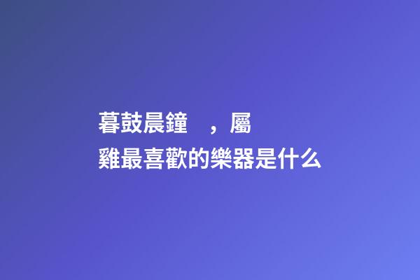 暮鼓晨鐘，屬雞最喜歡的樂器是什么
